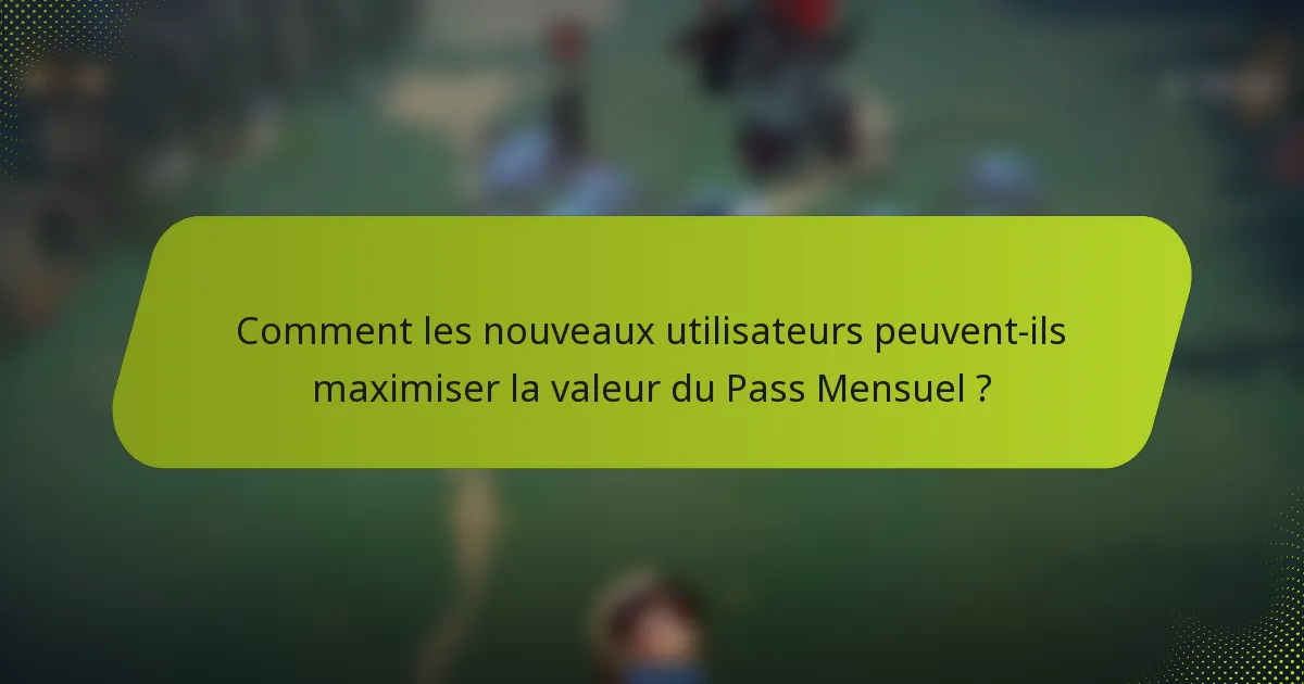 Comment les nouveaux utilisateurs peuvent-ils maximiser la valeur du Pass Mensuel ?