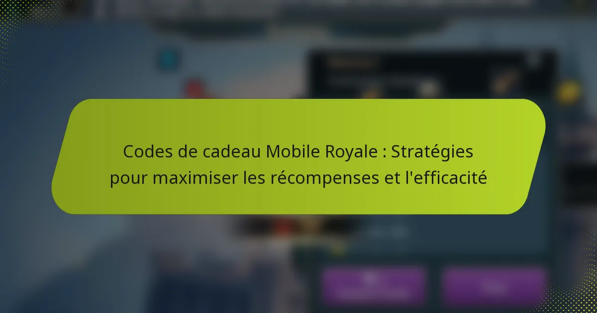 Codes de cadeau Mobile Royale : Stratégies pour maximiser les récompenses et l’efficacité