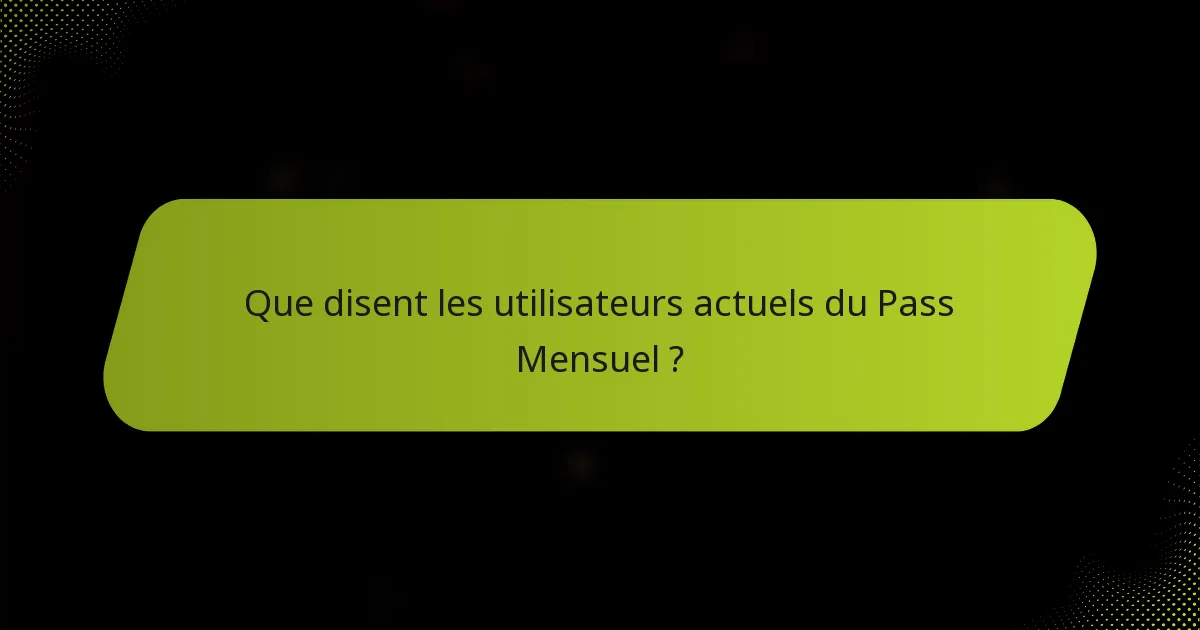 Que disent les utilisateurs actuels du Pass Mensuel ?