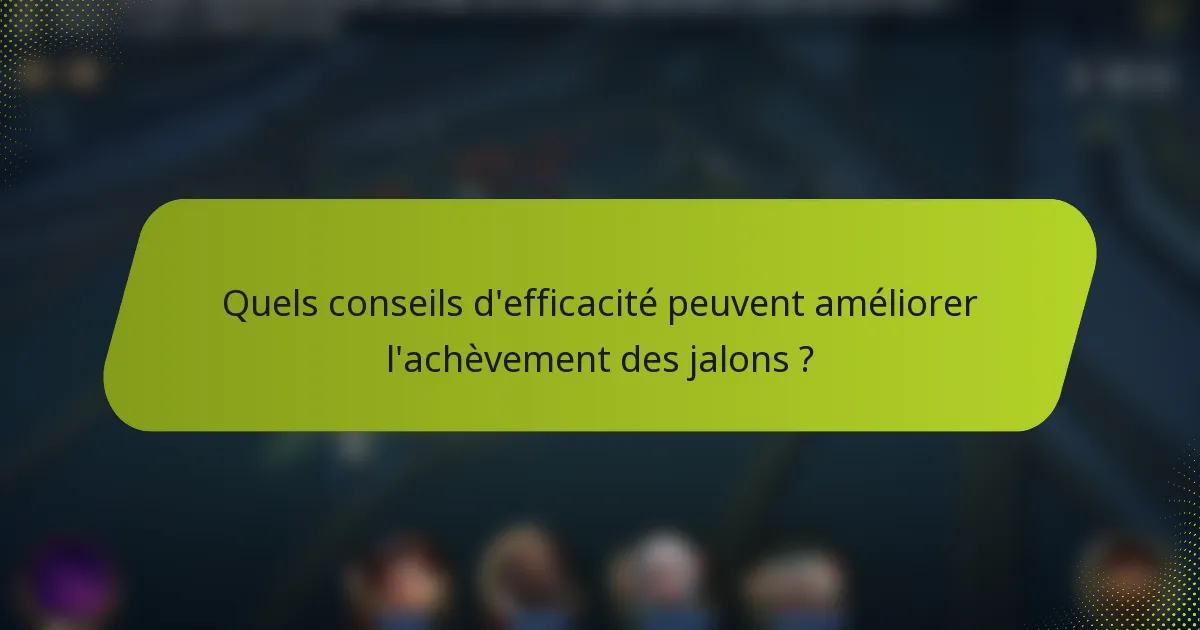 Quels conseils d'efficacité peuvent améliorer l'achèvement des jalons ?